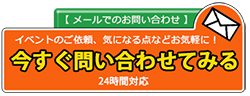 【メールでのお問い合わせ】イベントのご依頼、気になる点などお気軽に！今すぐ問い合わせてみる・24時間対応